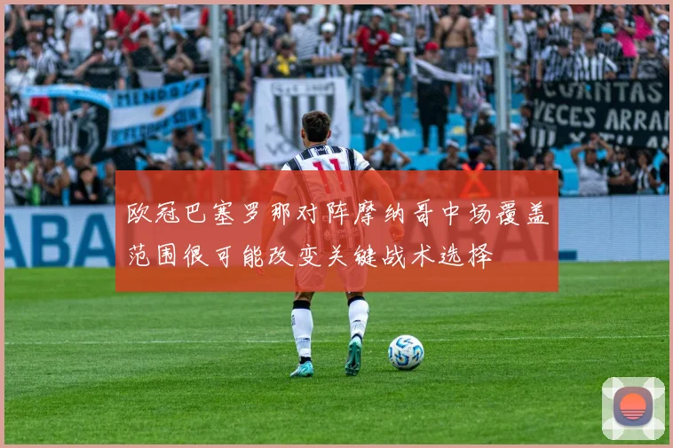 欧冠巴塞罗那对阵摩纳哥中场覆盖范围很可能改变关键战术选择
