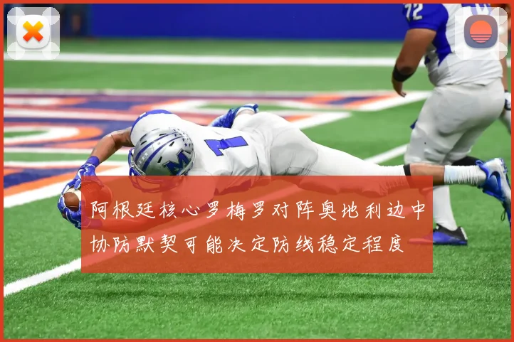 阿根廷核心罗梅罗对阵奥地利边中协防默契可能决定防线稳定程度
