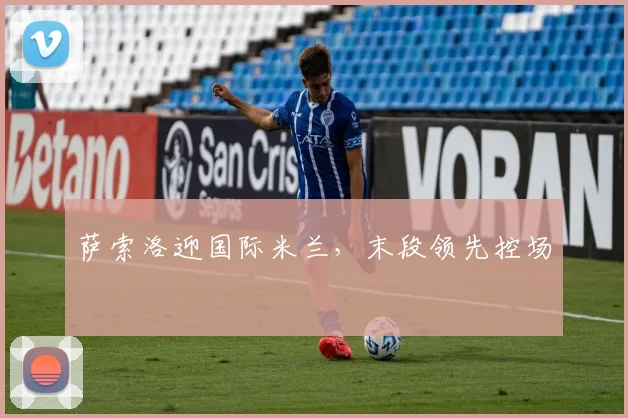 萨索洛迎国际米兰，末段领先控场