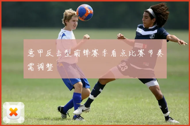 意甲反击型前锋赛季看点比赛节奏需调整