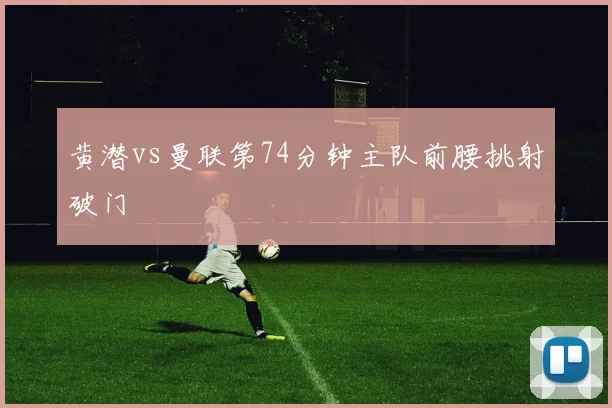 黄潜vs曼联第74分钟主队前腰挑射破门