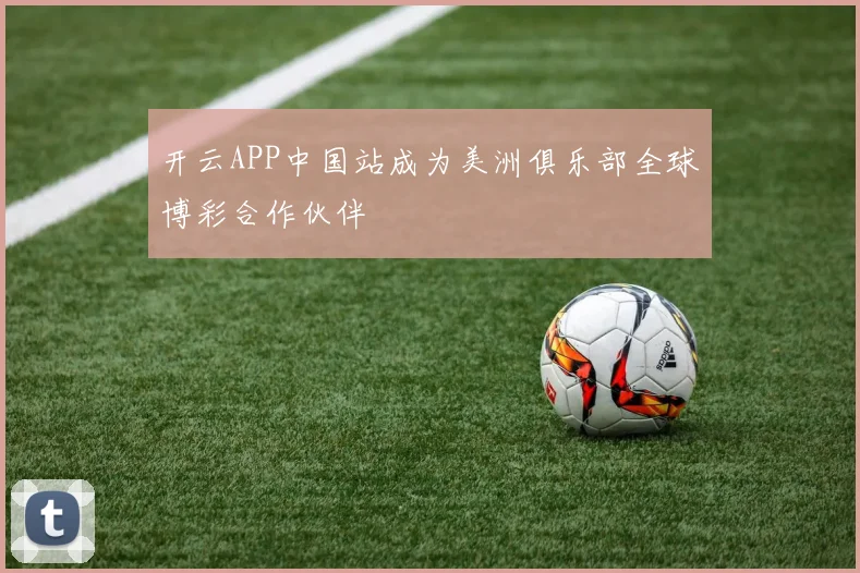 开云APP中国站成为美洲俱乐部全球博彩合作伙伴
