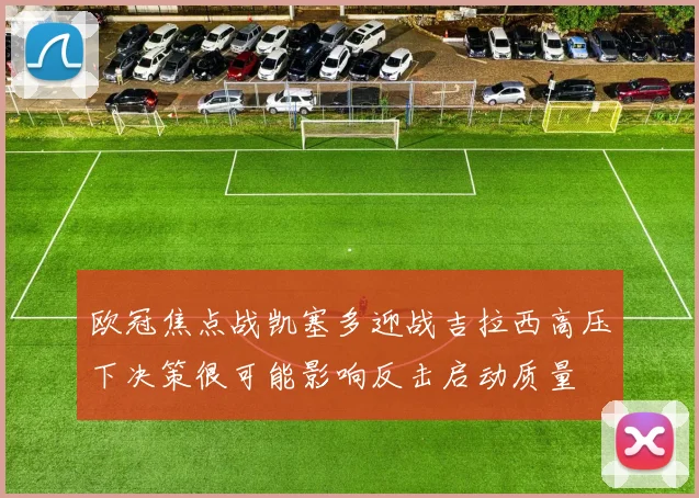 欧冠焦点战凯塞多迎战吉拉西高压下决策很可能影响反击启动质量