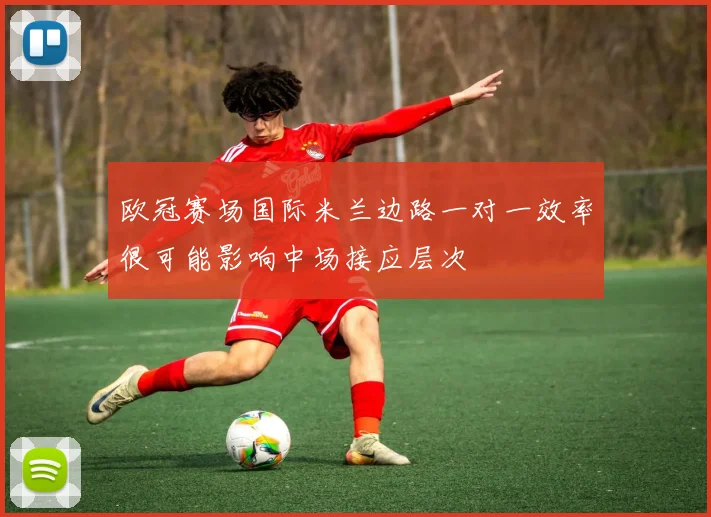 欧冠赛场国际米兰边路一对一效率很可能影响中场接应层次