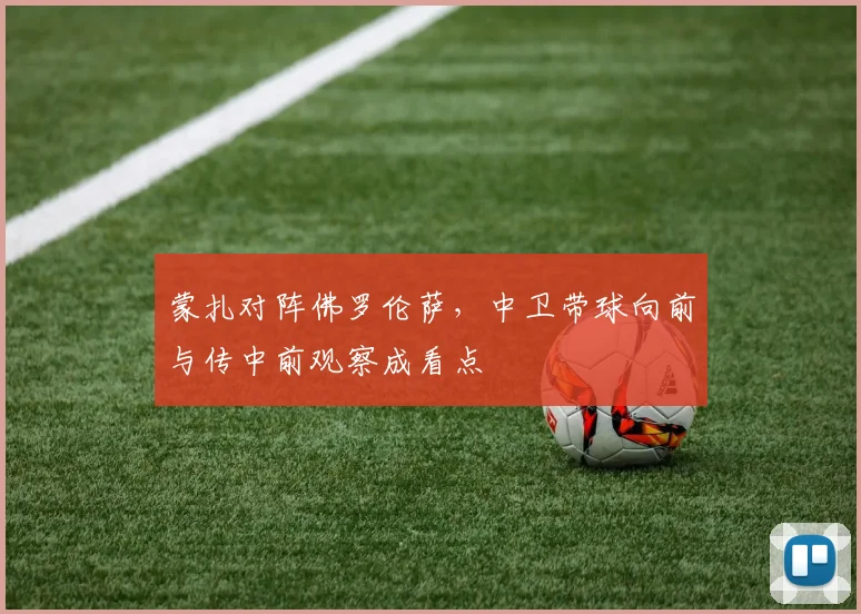 蒙扎对阵佛罗伦萨，中卫带球向前与传中前观察成看点