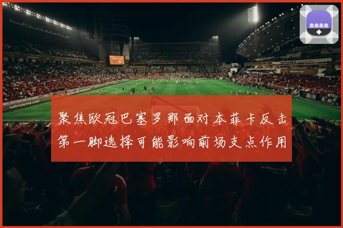 聚焦欧冠巴塞罗那面对本菲卡反击第一脚选择可能影响前场支点作用
