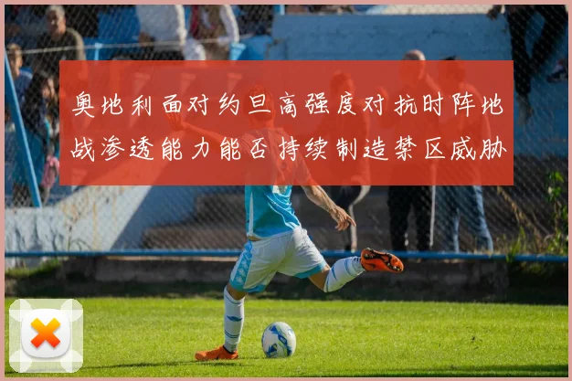 奥地利面对约旦高强度对抗时阵地战渗透能力能否持续制造禁区威胁