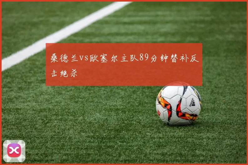 桑德兰vs欧塞尔主队89分钟替补反击绝杀