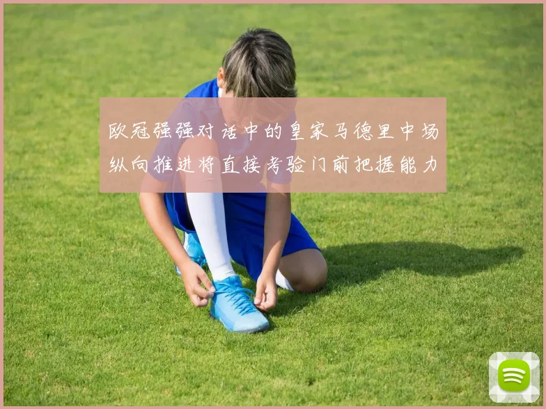 欧冠强强对话中的皇家马德里中场纵向推进将直接考验门前把握能力