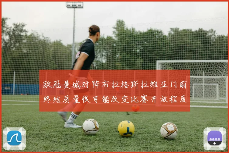 欧冠曼城对阵布拉格斯拉维亚门前终结质量很可能改变比赛开放程度
