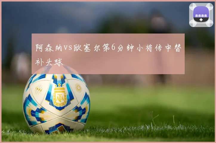 阿森纳vs欧塞尔第6分钟小将传中替补头球