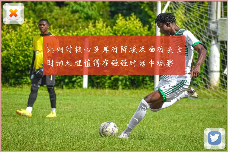 比利时核心多库对阵埃及面对夹击时的处理值得在强强对话中观察