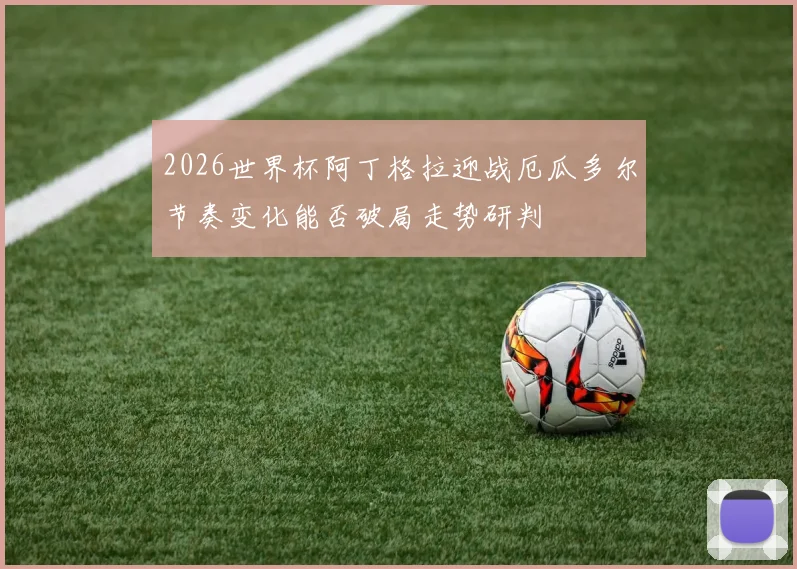 2026世界杯阿丁格拉迎战厄瓜多尔节奏变化能否破局走势研判